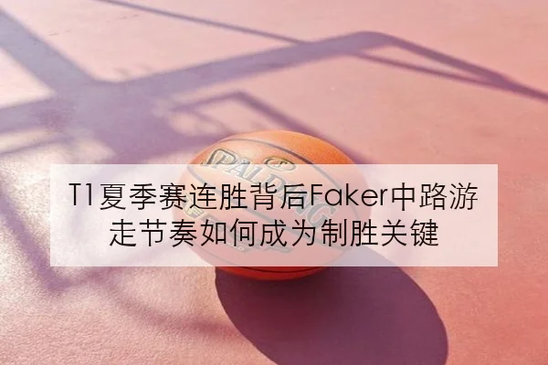 T1夏季赛连胜背后Faker中路游走节奏如何成为制胜关键