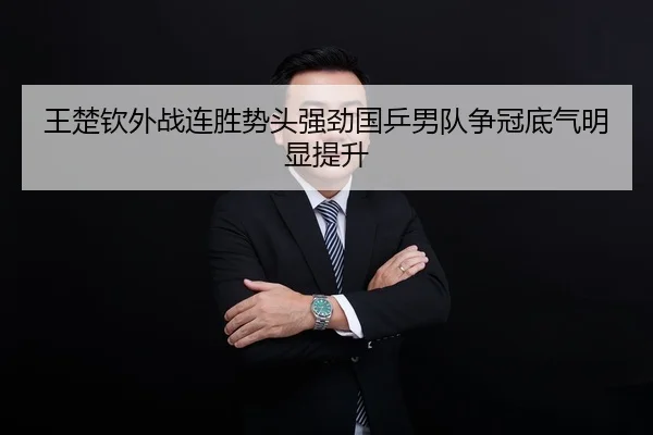 王楚钦外战连胜势头强劲国乒男队争冠底气明显提升