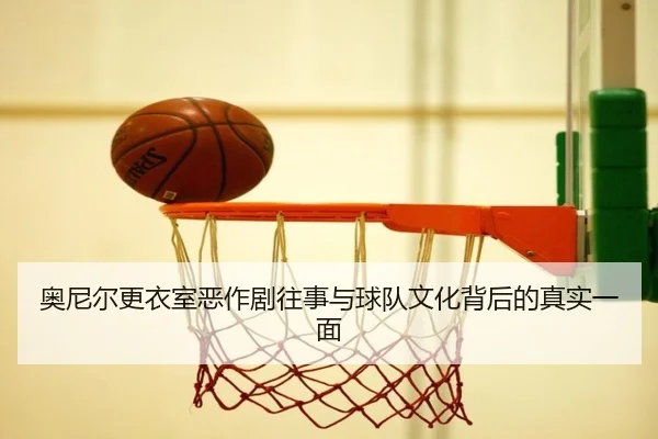奥尼尔更衣室恶作剧往事与球队文化背后的真实一面
